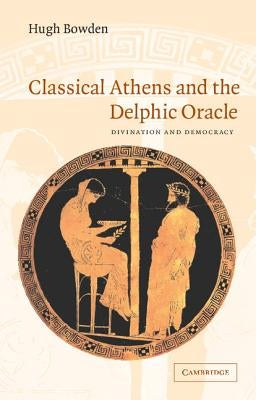 Classical Athens and the Delphic Oracle: Divination and Democracy by Bowden, Hugh