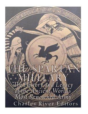 The Spartan Military: The History and Legacy of the Ancient World's Most Renowned Army by Charles River Editors