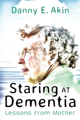 Staring at Dementia: Lessons from Mother by Akin, Danny E.