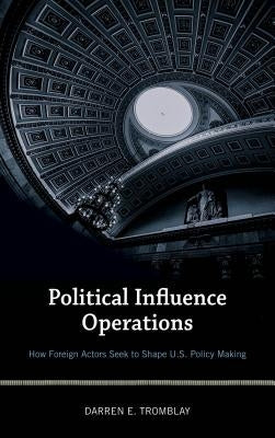 Political Influence Operations: How Foreign Actors Seek to Shape U.S. Policy Making by Tromblay, Darren E.