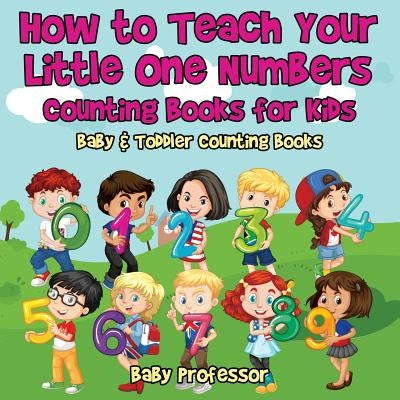 How to Teach Your Little One Numbers. Counting Books for Kids - Baby & Toddler Counting Books by Baby Professor