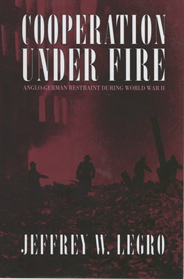 Cooperation Under Fire: Anglo-German Restraint During World War II by Legro, Jeffrey W.