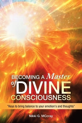 Becoming a Master of Divine Consciousness: Keys to Bring Balance to Your Emotion's and Thoughts by McCray, Nikki G.