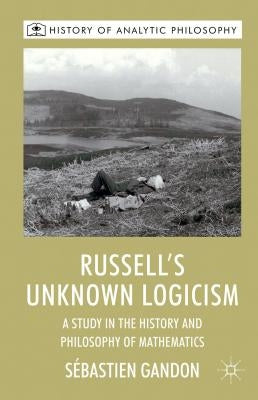 Russell's Unknown Logicism: A Study in the History and Philosophy of Mathematics by Gandon, S.