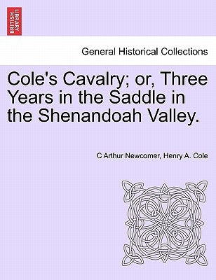 Cole's Cavalry; Or, Three Years in the Saddle in the Shenandoah Valley. by Newcomer, C. Arthur