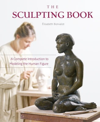 The Sculpting Book: A Complete Introduction to Modeling the Human Figure by Bonvalot, Élisabeth
