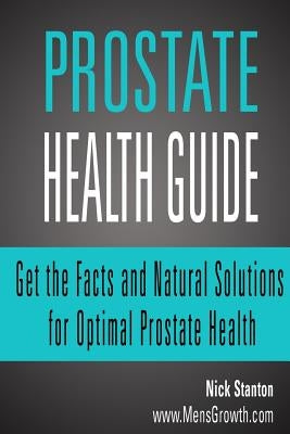 Prostate Health Guide: Get the Facts and Natural Solutions for Optimal Prostate by Stanton, Nick