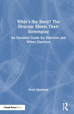 What's the Story? The Director Meets Their Screenplay: An Essential Guide for Directors and Writer-Directors by Markham, Peter