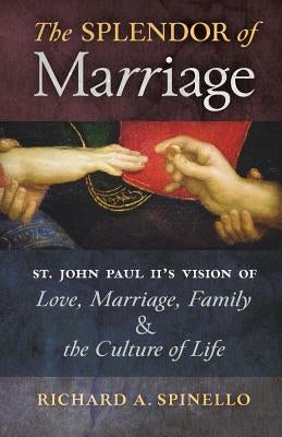 The Splendor of Marriage: St. John Paul II's Vision of Love, Marriage, Family, and the Culture of Life by Spinello, Richard A.