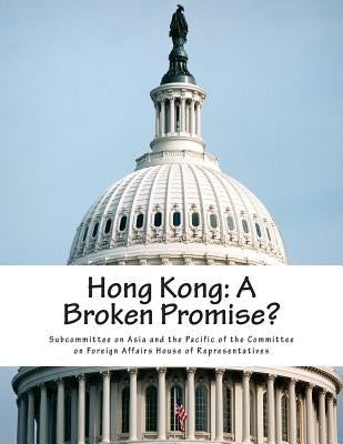 Hong Kong: A Broken Promise? by Subcommittee on Asia and the Pacific of