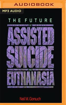 The Future of Assisted Suicide and Euthanasia by Gorsuch, Neil M.