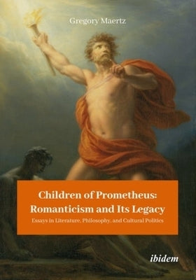 Children of Prometheus: Romanticism and Its Legacy: Essays in Literature, Philosophy, and Cultural Politics by Maertz, Gregory