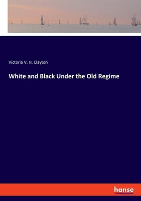White and Black Under the Old Regime by Clayton, Victoria V. H.