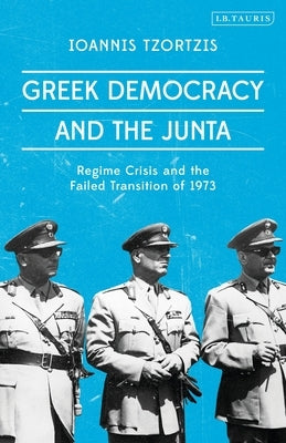 Greek Democracy and the Junta: Regime Crisis and the Failed Transition of 1973 by Tzortzis, Ioannis