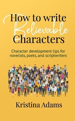 How to Write Believable Characters: Character Development Tips for Novelists, Poets, and Scriptwriters by Adams, Kristina