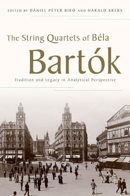 The String Quartets of Béla Bartók: Tradition and Legacy in Analytical Perspective by Biró, Dániel Péter