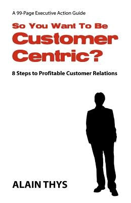 So You Want To Be Customer-Centric?: 8 Steps To Profitable Customer Relations by Thys, Alain