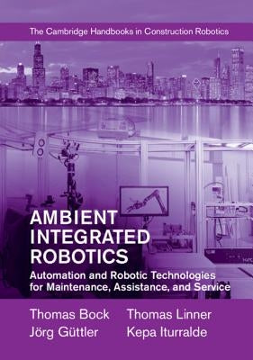 Ambient Integrated Robotics: Automation and Robotic Technologies for Maintenance, Assistance, and Service by Bock, Thomas