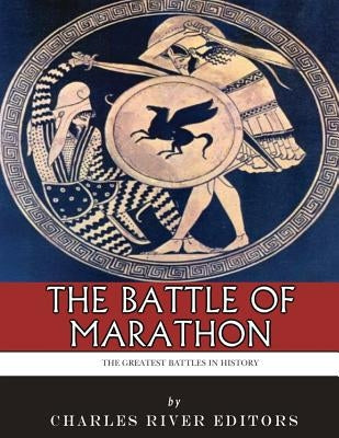 The Greatest Battles in History: The Battle of Marathon by Charles River Editors