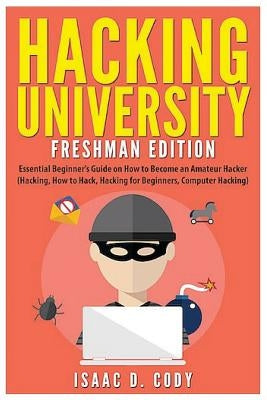 Hacking University: Freshman Edition: Essential Beginner's Guide on How to Become an Amateur Hacker (Hacking, How to Hack, Hacking for Beg by Cody, Isaac D.