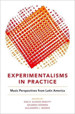 Experimentalisms in Practice: Music Perspectives from Latin America by Alonso-Minutti, Ana R.