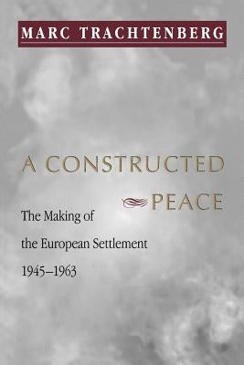 A Constructed Peace: The Making of the European Settlement, 1945-1963 by Trachtenberg, Marc