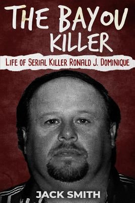 The Bayou Killer: Life of Serial Killer Ronald J. Dominique by Smith, Jack