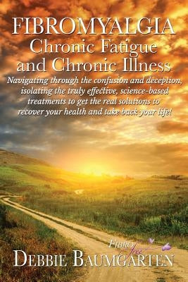 Fibromyalgia, Chronic Fatigue and Chronic Illness; Navigating through the confusion and deception, isolating the truly effective, science-based treatm by Baumgarten, Debra