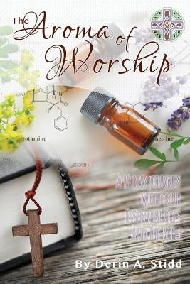 The Aroma of Worship: A 14 Day Journey With Your Essential Oils and Your Bible by Stidd, Derin