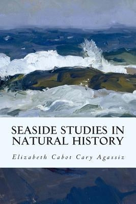 Seaside Studies in Natural History by Cary Agassiz, Elizabeth Cabot