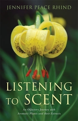 Listening to Scent: An Olfactory Journey with Aromatic Plants and Their Extracts by Peace Rhind, Jennifer Peace