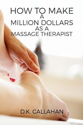 How to Make a Million Dollars as a Massage Therapist: The Secret Formula to Success Revealed! by Callahan, D. K.