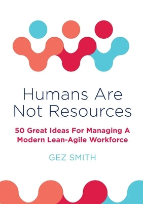 Humans Are Not Resources: 50 Great Ideas For Managing A Modern Lean - Agile Workforce by Smith, Gez