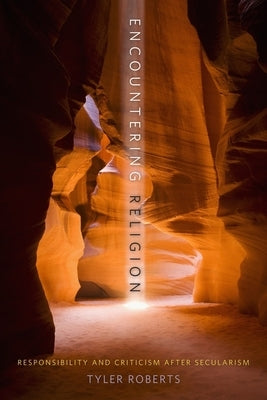 Encountering Religion: Responsibility and Criticism After Secularism by Roberts, Tyler