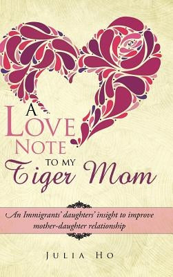 A Love Note to My Tiger Mom: An Immigrants' Daughters' Insight to Improve Mother-Daughter Relationship by Ho, Julia
