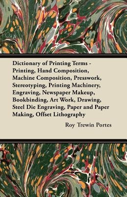 Dictionary of Printing Terms - Printing, Hand Composition, Machine Composition, Presswork, Stereotyping, Printing Machinery, Engraving, Newspaper Make by Portes, Roy Trewin
