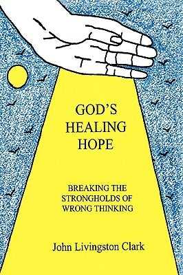 God's Healing Hope: Breaking the Strongholds of Wrong Thinking by Clark, John Livingston