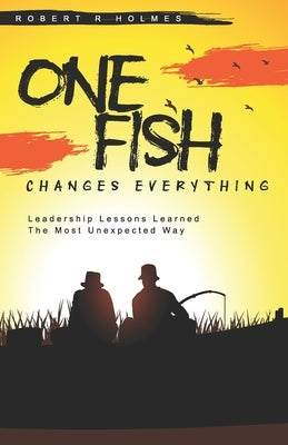 One Fish Changes Everything: Leadership Lessons Learned The Most Unexpected Way by Holmes, Robert
