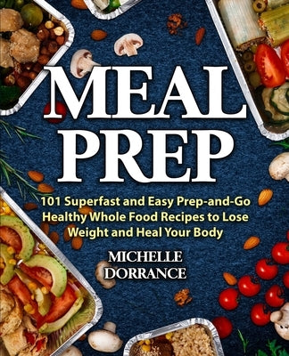 Meal Prep: 101 Superfast and Easy Prep-and-Go Healthy Whole Food Recipes to Lose Weight and Heal Your Body (Meal Prep for Beginne by Dorrance, Michelle