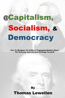@Capitalism, Socialism & Democracy: How To Navigate The Political Propaganda Battles About The Economy and a Centrist Strategy Forward! by Lewellen, Thomas Jay