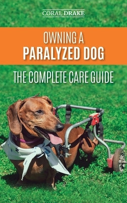 Owning a Paralyzed Dog - The Complete Care Guide: Helping Your Disabled Dog Live Their Life to the Fullest by Drake, Coral