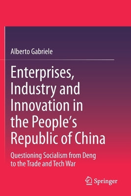 Enterprises, Industry and Innovation in the People's Republic of China: Questioning Socialism from Deng to the Trade and Tech War by Gabriele, Alberto