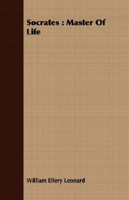 Socrates: Master of Life by Leonard, William Ellery