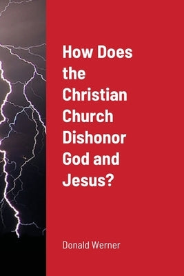 How Does the Christian Church Dishonor God and Jesus? by Werner, Donald