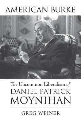 American Burke: The Uncommon Liberalism of Daniel Patrick Moynihan by Weiner, Greg