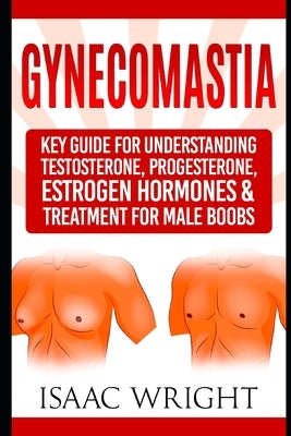 Gynecomastia: Key Guide for Understanding Testosterone, Progesterone, Estrogen Hormones & Treatment for Male Boobs by Wright, Isaac