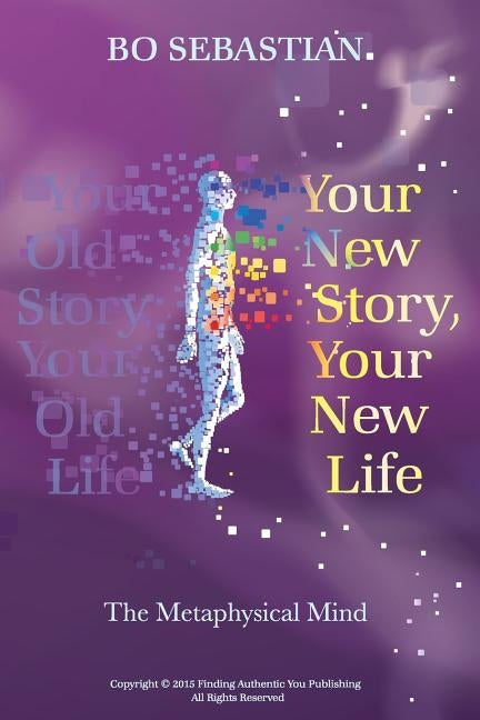 Your New Story, Your New Life: The Metaphysical Mind by Sebastian, Bo