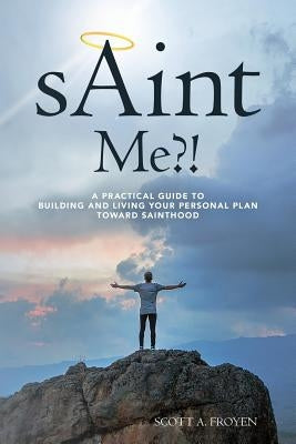 sAint Me?!: A practical guide to building and living your personal plan toward sainthood by Froyen, Scott a.