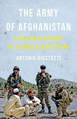 The Army of Afghanistan: A Political History of a Fragile Institution by Giustozzi, Antonio
