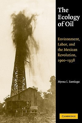 The Ecology of Oil: Environment, Labor, and the Mexican Revolution, 1900-1938 by Santiago, Myrna I.